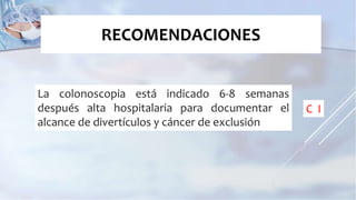 La colonoscopia está indicado 6-8 semanas
después alta hospitalaria para documentar el
alcance de divertículos y cáncer de exclusión
RECOMENDACIONES
C I
 