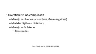 • Diverticulitis no complicada
– Manejo antibiótico (anaerobios, Gram-negativas)
– Medidas higiénico dietéticas
– Manejo ambulatorio
• Reduce costos
Surg Clin N Am 98 (2018) 1025-1046
 