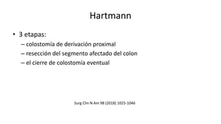 Hartmann
• 3 etapas:
– colostomía de derivación proximal
– resección del segmento afectado del colon
– el cierre de colostomía eventual
Surg Clin N Am 98 (2018) 1025-1046
 