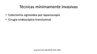 Técnicas mínimamente invasivas
• Colectomía sigmoidea por laparoscopía
• Cirugia endoscópica translumnal
Surg Clin N Am 98 (2018) 1025-1046
 