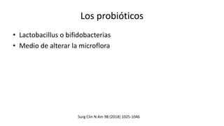 Los probióticos
• Lactobacillus o bifidobacterias
• Medio de alterar la microflora
Surg Clin N Am 98 (2018) 1025-1046
 
