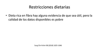 Restricciones dietarias
• Dieta rica en fibra hay alguna evidencia de que sea útil, pero la
calidad de los datos disponibles es pobre
Surg Clin N Am 98 (2018) 1025-1046
 