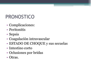 PRONOSTICO
•   Complicaciones:
•   Peritonitis
•   Sepsis
•   Coagulación intravascular
•   ESTADO DE CHOQUE y sus secuelas
•   Intestino corto
•   Oclusiones por bridas
•   Otras.
 