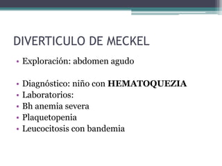 DIVERTICULO DE MECKEL
• Exploración: abdomen agudo

•   Diagnóstico: niño con HEMATOQUEZIA
•   Laboratorios:
•   Bh anemia severa
•   Plaquetopenia
•   Leucocitosis con bandemia
 