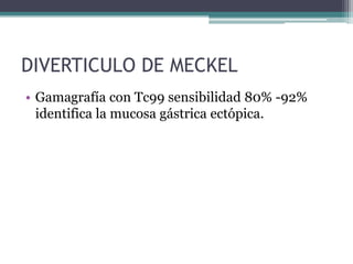 DIVERTICULO DE MECKEL
• Gamagrafía con Tc99 sensibilidad 80% -92%
  identifica la mucosa gástrica ectópica.
 
