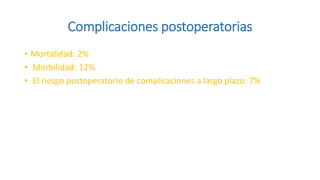 Complicaciones postoperatorias
• Mortalidad: 2%
• Morbilidad: 12%
• El riesgo postoperatorio de complicaciones a largo plazo: 7%
 