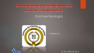 Gastroenterología 
21 DE JUNIO DE 2013 
• ISMAEL E. E. 
 
