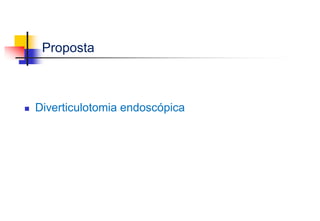 Proposta
 Diverticulotomia endoscópica
 