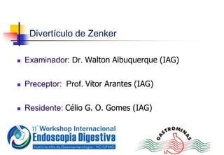 Divertículo de Zenker
 Examinador: Dr. Walton Albuquerque (IAG)
 Preceptor: Prof. Vitor Arantes (IAG)
 Residente: Célio G. O. Gomes (IAG)
 