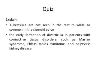 Quiz
Explain:
• Diverticula are not seen in the rectum while so
common in the sigmoid colon
• the early formation of diverticula in patients with
connective tissue disorders, such as Marfan
syndrome, Ehlers-Danlos syndrome, and polycystic
kidney disease
 