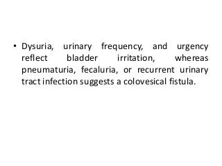 • Dysuria, urinary frequency, and urgency
reflect bladder irritation, whereas
pneumaturia, fecaluria, or recurrent urinary
tract infection suggests a colovesical fistula.
 