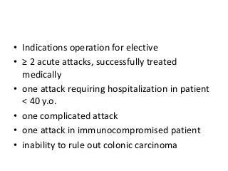 • Indications operation for elective
• ≥ 2 acute attacks, successfully treated
medically
• one attack requiring hospitalization in patient
< 40 y.o.
• one complicated attack
• one attack in immunocompromised patient
• inability to rule out colonic carcinoma
 