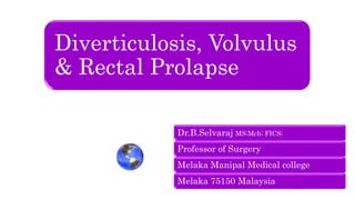 Diverticulosis, Volvulus
& Rectal Prolapse
Dr.B.Selvaraj MS;Mch; FICS;
Professor of Surgery
Melaka Manipal Medical college
Melaka 75150 Malaysia
 