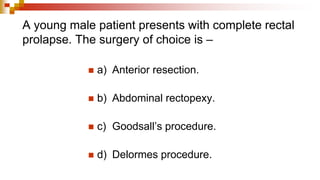 A young male patient presents with complete rectal
prolapse. The surgery of choice is –
◼ a) Anterior resection.
◼ b) Abdominal rectopexy.
◼ c) Goodsall’s procedure.
◼ d) Delormes procedure.
 