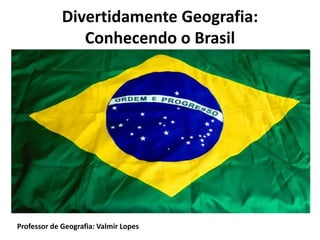 Divertidamente Geografia:
Conhecendo o Brasil
Professor de Geografia: Valmir Lopes
 