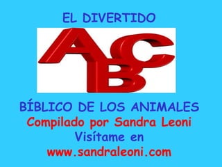 EL DIVERTIDO
BÍBLICO DE LOS ANIMALES
Compilado por Sandra Leoni
Visítame en
www.sandraleoni.com
 