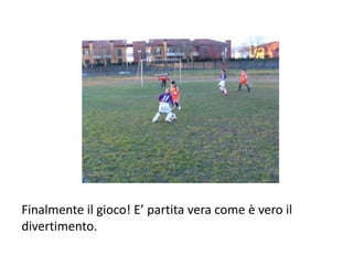 Finalmente il gioco! E’ partita vera come è vero il divertimento.