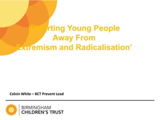 ‘Diverting Young People
Away From
Extremism and Radicalisation’
Colvin White – BCT Prevent Lead
 