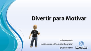 Divertir para Motivar
Juliano Alves
juliano.alves@lambda3.com.br
@vonjuliano
 