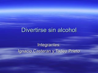Divertirse sin alcoholDivertirse sin alcohol
Integrantes:Integrantes:
Ignacio Casteran y Tadeo PrietoIgnacio Casteran y Tadeo Prieto
 