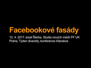 Facebookové fasády
12. 4. 2017 Josef Šlerka, Studia nových médií FF UK
Praha, Týden diverzity, konference Interakce
 