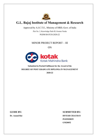 G.L. Bajaj Institute of Management & Research
Approved by A.I.C.T.E., Ministry of HRD, Govt. of India
Plot No. 2, Knowledge Park-III, Greater Noida
PGDM BATCH-2020-22
MINOR PROJECT REPORT – III
ON
Submitted in Partial Fulfilment for the Award of the
DEGREE OF POST GRADUATE DIPLOMA IN MANAGEMENT
2020-22
GUIDE BY: SUBMITTED BY:
Dr. Anand Rai DIVESH CHAUHAN
PGDM20039
GM20052
 