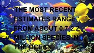 •THE MOST RECENT
ESTIMATES RANGE
FROM ABOUT 0.7-2.2
MILLION SPECIES IN
THE OCEAN

 