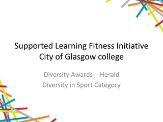 Supported Learning Fitness Initiative
City of Glasgow college
Diversity Awards - Herald
Diversity in Sport Category
 