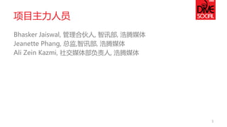 项目主力人员 
Bhasker Jaiswal, 管理合伙人, 智讯部, 浩腾媒体 
Jeanette Phang, 总监,智讯部, 浩腾媒体 
Ali Zein Kazmi, 社交媒体部负责人, 浩腾媒体 
3  