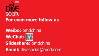 For even more follow us 
Weibo: omdchina 
WeChat: 
Slideshare: omdchina 
Email: divesocial@omd.com 