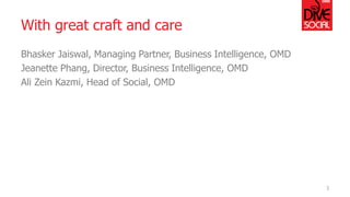 With great craft and care 
Bhasker Jaiswal, Managing Partner, Business Intelligence, OMD 
Jeanette Phang, Director, Business Intelligence, OMD 
Ali Zein Kazmi, Head of Social, OMD 
3  