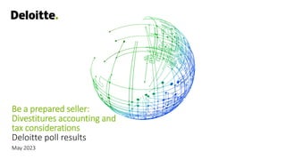 Be a prepared seller:
Divestitures accounting and
tax considerations
Deloitte poll results
May 2023
 
