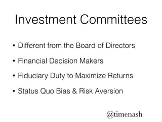 Investment Committees 
• Different from the Board of Directors 
• Financial Decision Makers 
• Fiduciary Duty to Maximize Returns 
• Status Quo Bias & Risk Aversion 
@timenash 
 