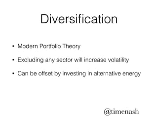 Diversification 
• Modern Portfolio Theory 
• Excluding any sector will increase volatility 
• Can be offset by investing in alternative energy 
@timenash 
 