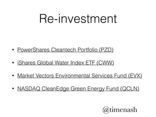 Re-investment 
• PowerShares Cleantech Portfolio (PZD) 
• iShares Global Water Index ETF (CWW) 
• Market Vectors Environmental Services Fund (EVX) 
• NASDAQ CleanEdge Green Energy Fund (QCLN) 
@timenash 
 