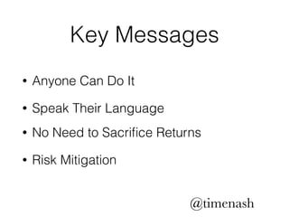 Key Messages 
• Anyone Can Do It 
• Speak Their Language 
• No Need to Sacrifice Returns 
@timenash 
• Risk Mitigation 
 