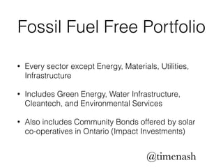 Fossil Fuel Free Portfolio 
• Every sector except Energy, Materials, Utilities, 
Infrastructure 
• Includes Green Energy, Water Infrastructure, 
Cleantech, and Environmental Services 
• Also includes Community Bonds offered by solar 
co-operatives in Ontario (Impact Investments) 
@timenash 
 