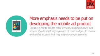 29
More emphasis needs to be put on
developing the mobile ad product
Vendors need to create more dynamic pricing models an...