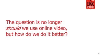 The question is no longer
should we use online video,
but how do we do it better?
6
 