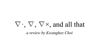 ∇·, ∇, ∇×, and all that
a review by Kwanghee Choi
 