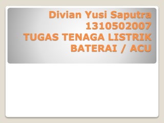 Divian Yusi Saputra
1310502007
TUGAS TENAGA LISTRIK
BATERAI / ACU
 