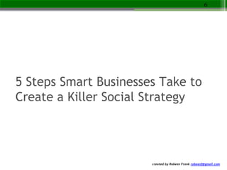 created by Robeen Frank robeenf@gmail.com
5 Steps Smart Businesses Take to
Create a Killer Social Strategy
6
 