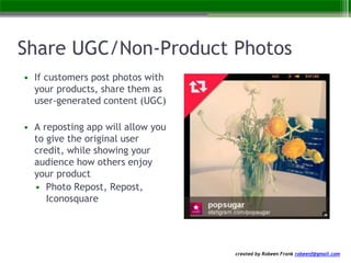 created by Robeen Frank robeenf@gmail.com
Share UGC/Non-Product Photos
• If customers post photos with
your products, share them as
user-generated content (UGC)
• A reposting app will allow you
to give the original user
credit, while showing your
audience how others enjoy
your product
• Photo Repost, Repost,
Iconosquare
 