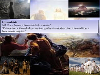 09/11/17 Centro Espirita Pena Branca/Casa
da Prece
7
Livre-arbítrio
843. Tem o homem o livre-arbítrio de seus atos?
“Pois que tem a liberdade de pensar, tem igualmente a de obrar. Sem o livre-arbítrio, o
homem seria máquina.”
Livre-arbítrio
843. Tem o homem o livre-arbítrio de seus atos?
“Pois que tem a liberdade de pensar, tem igualmente a de obrar. Sem o livre-arbítrio, o
homem seria máquina.”
 