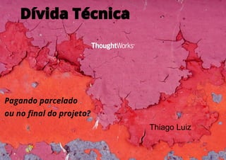 Dívida Técnica
1
Pagando parcelado
ou no final do projeto?
Thiago Luiz
 