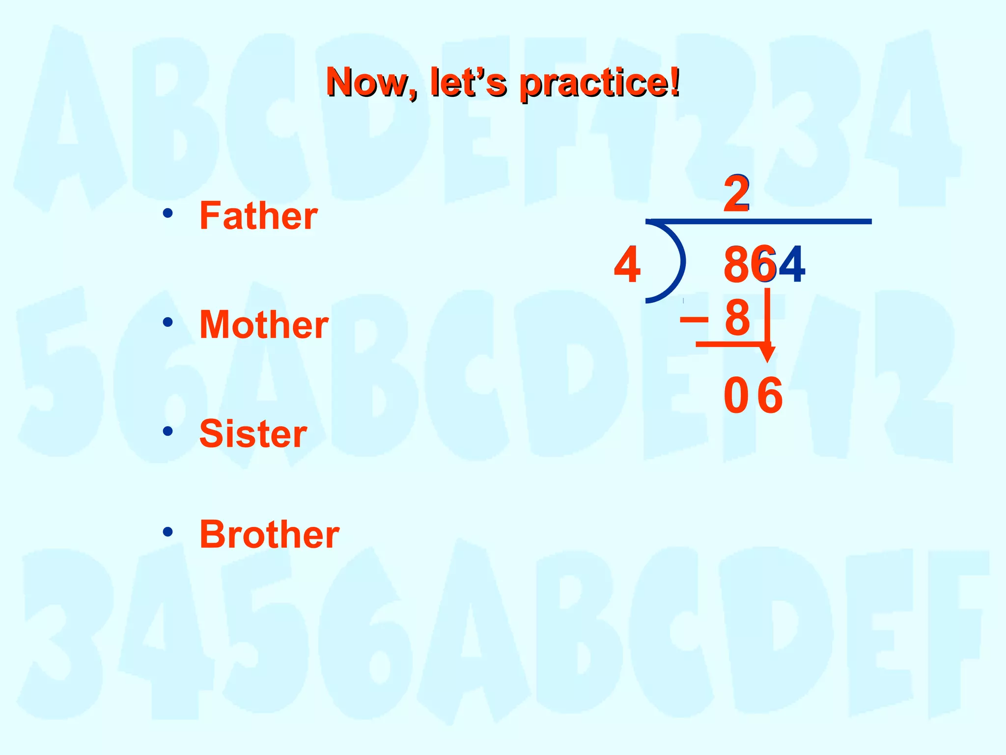 8644
2
8–
6
6
Now, let’s practice!Now, let’s practice!
• Father
• Mother
• Sister
• Brother
0
2
4 8
 