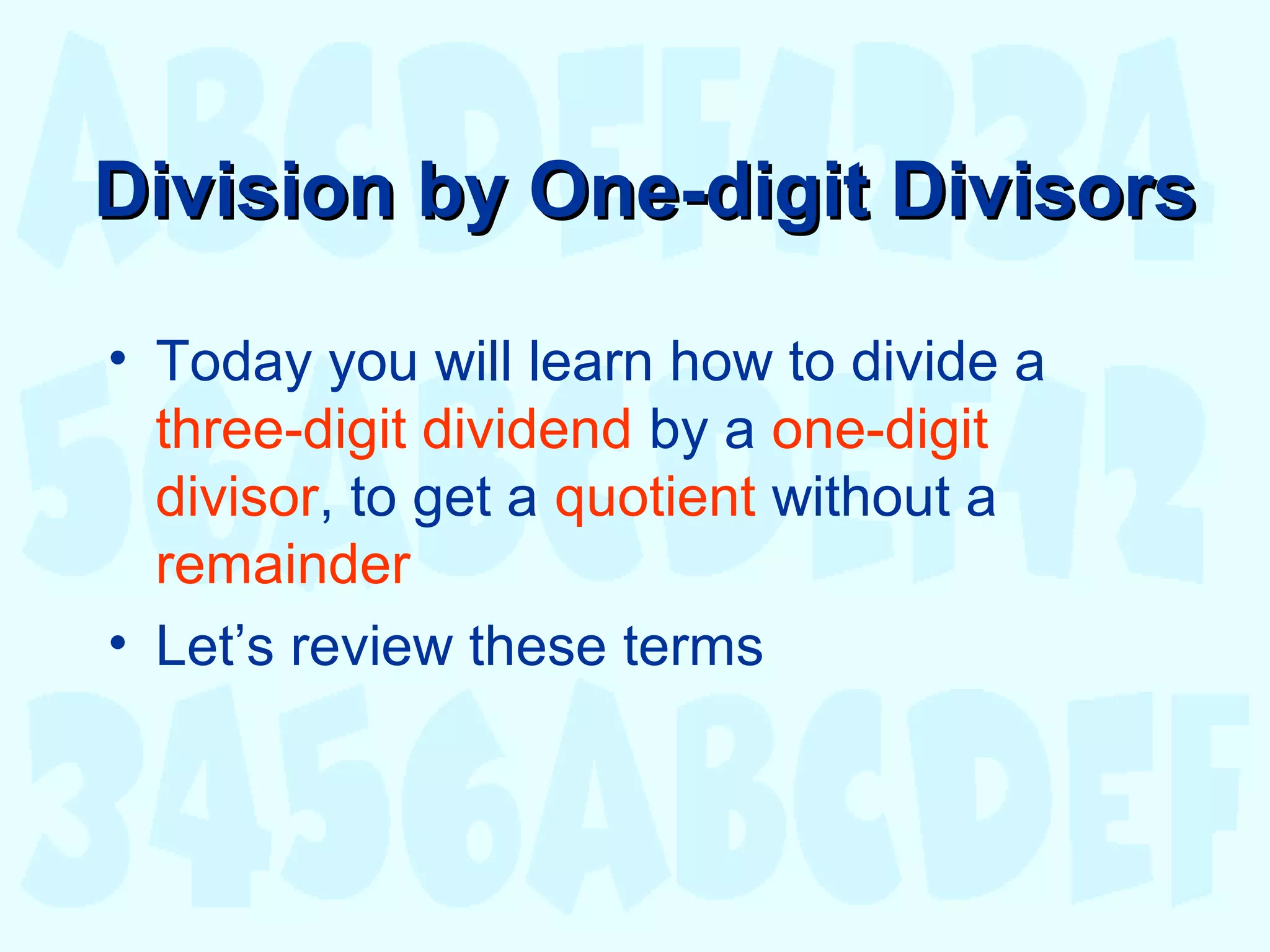 Division by One-digit DivisorsDivision by One-digit Divisors
• Today you will learn how to divide a
three-digit dividend by a one-digit
divisor, to get a quotient without a
remainder
• Let’s review these terms
 