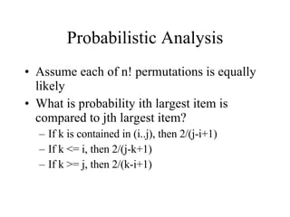 Probabilistic Analysis Assume each of n! permutations is equally likely What is probability ith largest item is compared to jth largest item? If k is contained in (i..j), then 2/(j-i+1) If k <= i, then 2/(j-k+1) If k >= j, then 2/(k-i+1) 