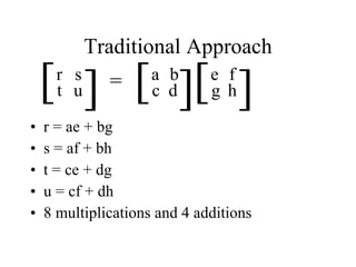 Traditional Approach r = ae + bg s = af + bh t = ce + dg u = cf + dh 8 multiplications and 4 additions [ [ r s t u [ [ a b c d [ [ e f g h = 