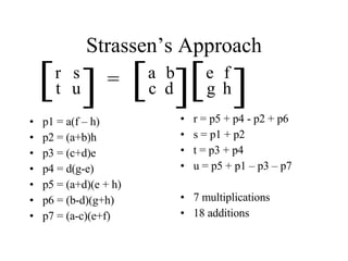 Strassen’s Approach p1 = a(f – h) p2 = (a+b)h p3 = (c+d)e p4 = d(g-e) p5 = (a+d)(e + h) p6 = (b-d)(g+h) p7 = (a-c)(e+f) r = p5 + p4 - p2 + p6 s = p1 + p2 t = p3 + p4 u = p5 + p1 – p3 – p7 7 multiplications 18 additions [ [ r s t u [ [ a b c d [ [ e f g h = 